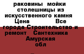 раковины, мойки, столешницы из искусственного камня › Цена ­ 15 000 - Все города Строительство и ремонт » Сантехника   . Амурская обл.,Тында г.